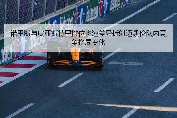 诺里斯与皮亚斯特里排位均速差异折射迈凯伦队内竞争格局变化